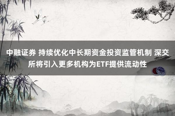 中融证券 持续优化中长期资金投资监管机制 深交所将引入更多机构为ETF提供流动性