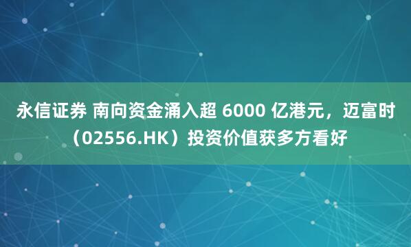 永信证券 南向资金涌入超 6000 亿港元，迈富时（02556.HK）投资价值获多方看好