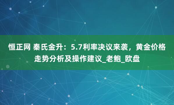 恒正网 秦氏金升：5.7利率决议来袭，黄金价格走势分析及操作建议_老鲍_欧盘