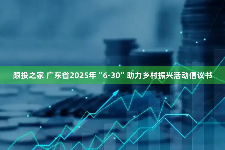 跟投之家 广东省2025年“6·30”助力乡村振兴活动倡议书