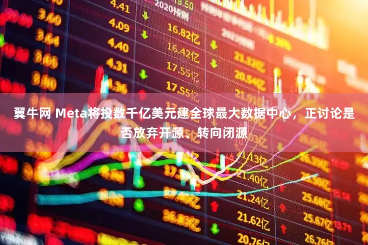 翼牛网 Meta将投数千亿美元建全球最大数据中心，正讨论是否放弃开源、转向闭源