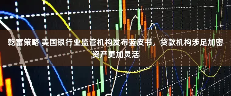 乾富策略 美国银行业监管机构发布蓝皮书，贷款机构涉足加密资产更加灵活