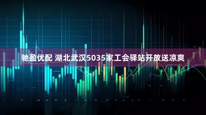 驰盈优配 湖北武汉5035家工会驿站开放送凉爽