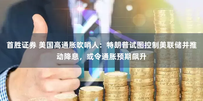首胜证券 美国高通胀吹哨人：特朗普试图控制美联储并推动降息，或令通胀预期飙升