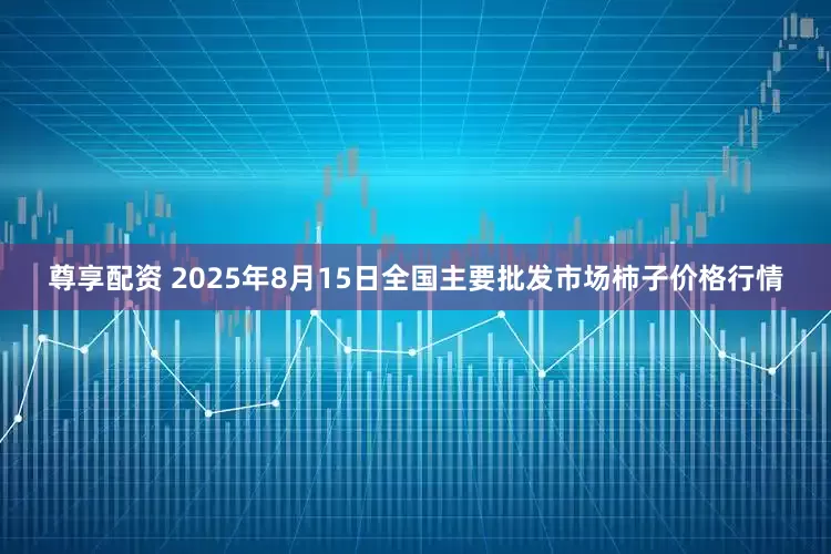 尊享配资 2025年8月15日全国主要批发市场柿子价格行情