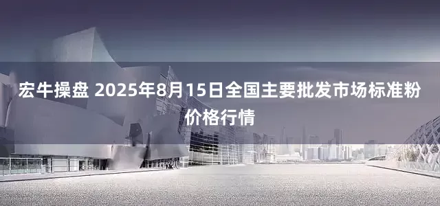 宏牛操盘 2025年8月15日全国主要批发市场标准粉价格行情