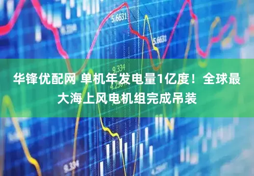 华锋优配网 单机年发电量1亿度！全球最大海上风电机组完成吊装