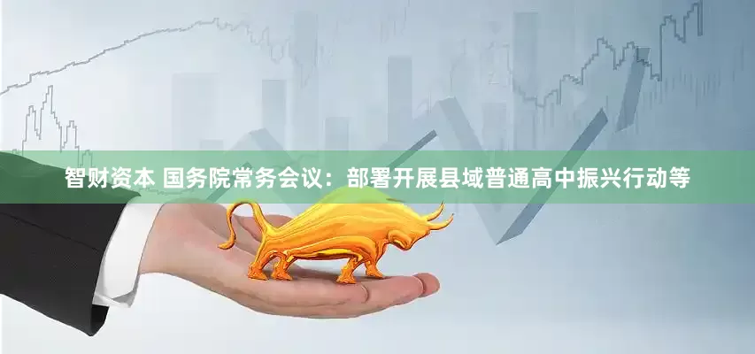 智财资本 国务院常务会议：部署开展县域普通高中振兴行动等