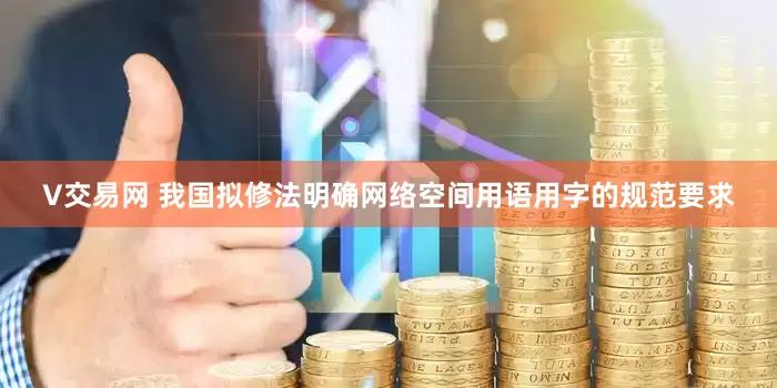 V交易网 我国拟修法明确网络空间用语用字的规范要求