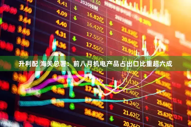 升利配 海关总署：前八月机电产品占出口比重超六成