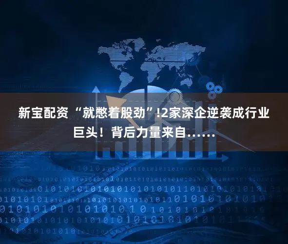 新宝配资 “就憋着股劲”!2家深企逆袭成行业巨头！背后力量来自……