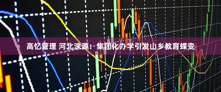 高忆管理 河北涞源：集团化办学引发山乡教育蝶变