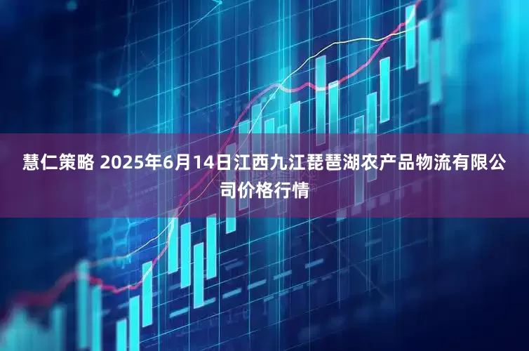 慧仁策略 2025年6月14日江西九江琵琶湖农产品物流有限公司价格行情