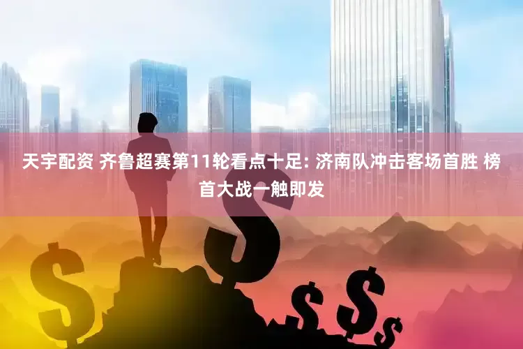 天宇配资 齐鲁超赛第11轮看点十足: 济南队冲击客场首胜 榜首大战一触即发