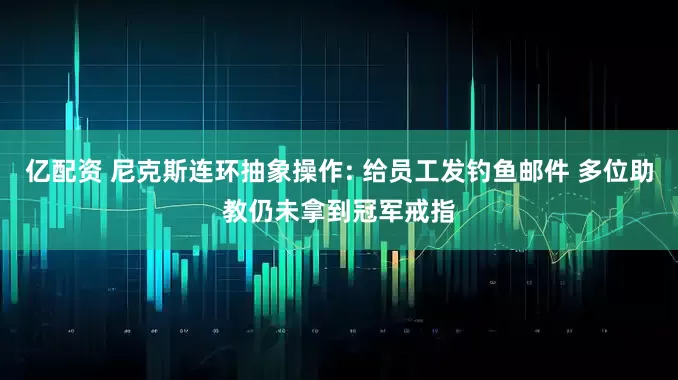 亿配资 尼克斯连环抽象操作: 给员工发钓鱼邮件 多位助教仍未拿到冠军戒指