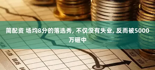 简配资 场均8分的落选秀, 不仅没有失业, 反而被5000万砸中